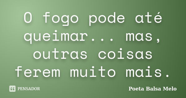 O fogo pode até queimar... mas, outras coisas ferem muito mais.... Frase de Poeta Balsa Melo.