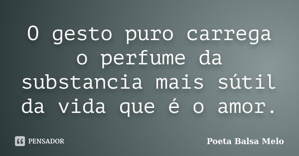 O gesto puro carrega o perfume da substancia mais sútil da vida que é o amor.... Frase de Poeta Balsa Melo.