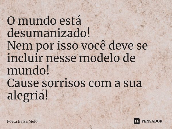 ⁠⁠O mundo está desumanizado! Nem por isso você deve se incluir nesse modelo de mundo! Cause sorrisos com a sua alegria!... Frase de Poeta Balsa Melo.