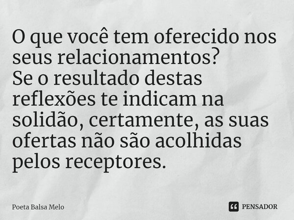 ⁠O que você tem oferecido nos seus relacionamentos?
Se o resultado destas reflexões te indicam na solidão, certamente, as suas ofertas não são acolhidas pelos r... Frase de Poeta Balsa Melo.