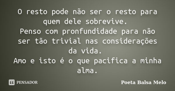 O resto pode não ser o resto para quem dele sobrevive. Penso com pronfundidade para não ser tão trivial nas considerações da vida. Amo e isto é o que pacifica a... Frase de Poeta Balsa Melo.