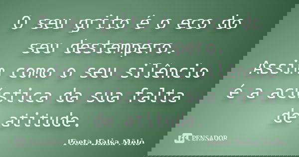 O seu grito é o eco do seu destempero. Assim como o seu silêncio é a acústica da sua falta de atitude.... Frase de Poeta Balsa Melo.