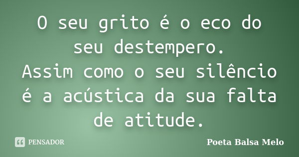 O seu grito é o eco do seu destempero. Assim como o seu silêncio é a acústica da sua falta de atitude.... Frase de Poeta Balsa Melo.