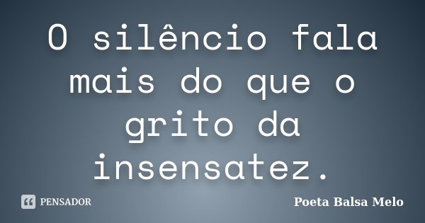 O silêncio fala mais do que o grito da insensatez.... Frase de Poeta Balsa Melo.