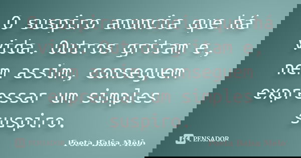 O suspiro anuncia que há vida. Outros gritam e, nem assim, conseguem expressar um simples suspiro.... Frase de Poeta Balsa Melo.