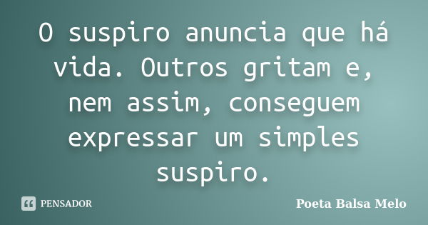 O suspiro anuncia que há vida. Outros gritam e, nem assim, conseguem expressar um simples suspiro.... Frase de Poeta Balsa Melo.