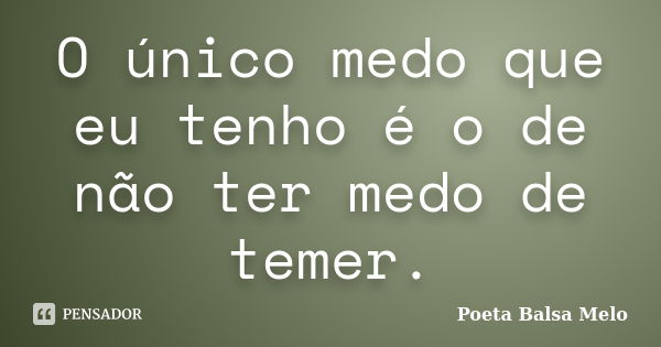 O único medo que eu tenho é o de não ter medo de temer.... Frase de Poeta Balsa Melo.