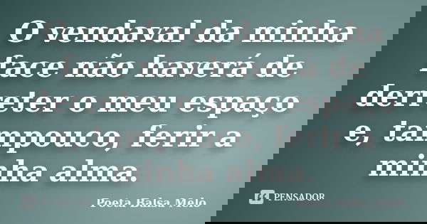 O vendaval da minha face não haverá de derreter o meu espaço e, tampouco, ferir a minha alma.... Frase de Poeta Balsa Melo.