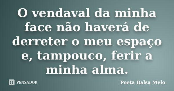 O vendaval da minha face não haverá de derreter o meu espaço e, tampouco, ferir a minha alma.... Frase de Poeta Balsa Melo.