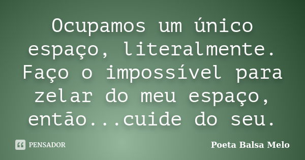 Ocupamos um único espaço, literalmente. Faço o impossível para zelar do meu espaço, então...cuide do seu.... Frase de Poeta Balsa Melo.