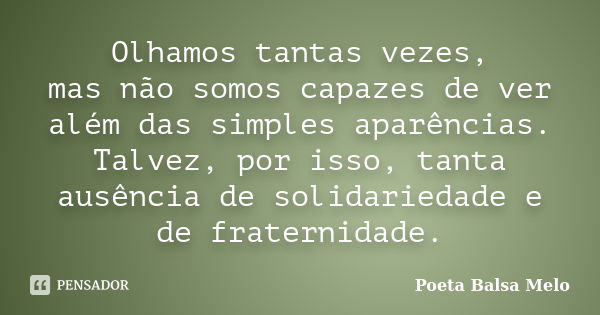 Olhamos tantas vezes, mas não somos capazes de ver além das simples aparências. Talvez, por isso, tanta ausência de solidariedade e de fraternidade.... Frase de Poeta Balsa Melo.