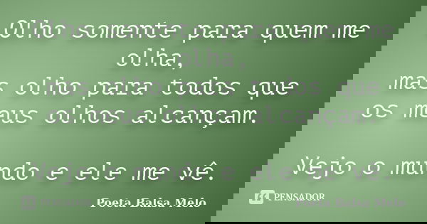 Olho somente para quem me olha, mas olho para todos que os meus olhos alcançam. Vejo o mundo e ele me vê.... Frase de Poeta Balsa Melo.