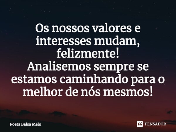 Os nossos valores e interesses mudam, felizmente!
Analisemos sempre se estamos caminhando para o melhor de nós mesmos!⁠... Frase de Poeta Balsa Melo.