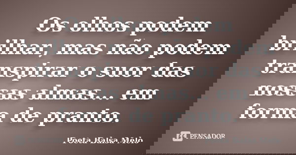 Os olhos podem brilhar, mas não podem transpirar o suor das nossas almas... em forma de pranto.... Frase de Poeta Balsa Melo.