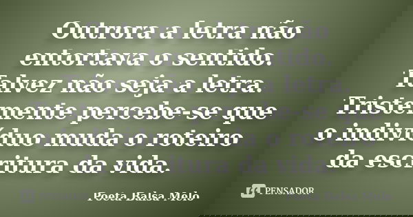 Outrora a letra não entortava o sentido. Talvez não seja a letra. Tristemente percebe-se que o indivíduo muda o roteiro da escritura da vida.... Frase de Poeta Balsa Melo.