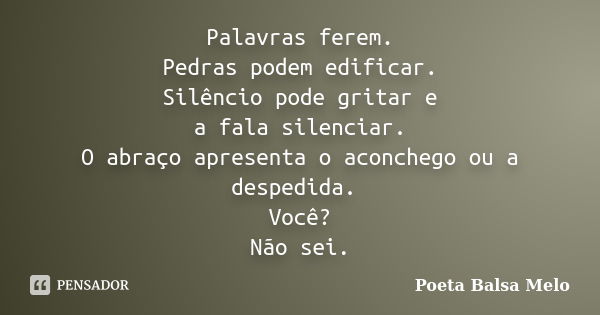 Palavras ferem. Pedras podem edificar. Silêncio pode gritar e a fala silenciar. O abraço apresenta o aconchego ou a despedida. Você? Não sei.... Frase de Poeta Balsa Melo.