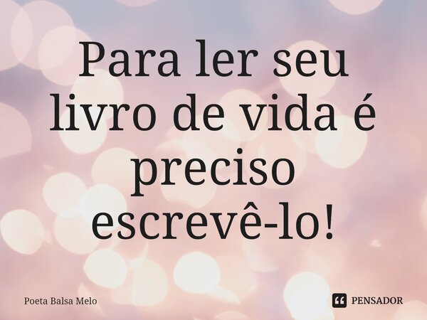 ⁠Para ler seu livro de vida é preciso escrevê-lo!... Frase de Poeta Balsa Melo.