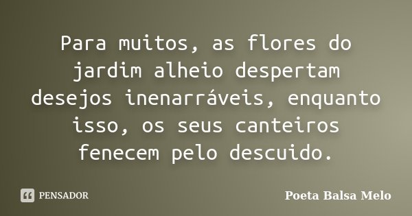 Para muitos, as flores do jardim alheio despertam desejos inenarráveis, enquanto isso, os seus canteiros fenecem pelo descuido.... Frase de Poeta Balsa Melo.