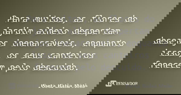 Para muitos, as flores do jardim alheio despertam desejos inenarráveis, enquanto isso, os seus canteiros fenecem pelo descuido.... Frase de Poeta Balsa Melo.