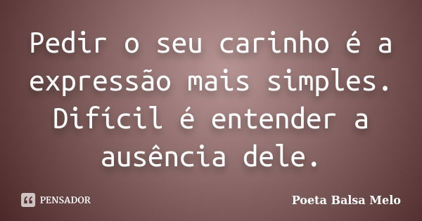 Pedir o seu carinho é a expressão mais simples. Difícil é entender a ausência dele.... Frase de Poeta Balsa Melo.