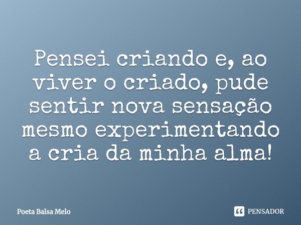 ⁠Pensei criando e, ao viver o criado, pude sentir nova sensação mesmo experimentando a cria da minha alma!... Frase de Poeta Balsa Melo.