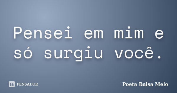 Pensei em mim e só surgiu você.... Frase de Poeta Balsa Melo.