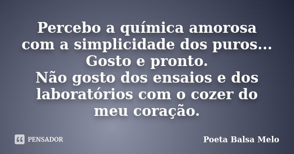 Percebo a química amorosa com a simplicidade dos puros... Gosto e pronto. Não gosto dos ensaios e dos laboratórios com o cozer do meu coração.... Frase de Poeta Balsa Melo.