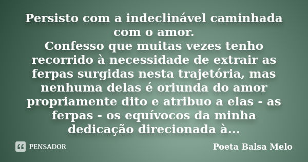 Persisto com a indeclinável caminhada com o amor. Confesso que muitas vezes tenho recorrido à necessidade de extrair as ferpas surgidas nesta trajetória, mas ne... Frase de Poeta Balsa Melo.