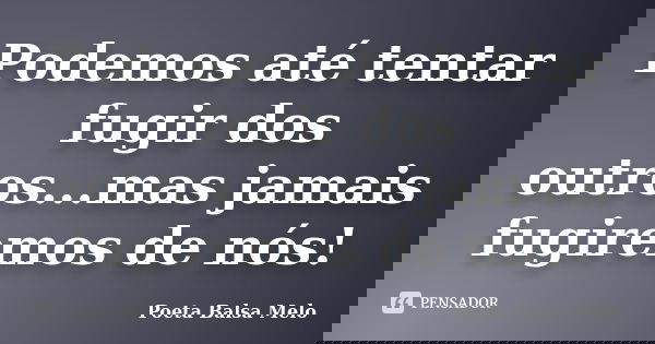 Podemos até tentar fugir dos outros...mas jamais fugiremos de nós!... Frase de Poeta Balsa Melo.
