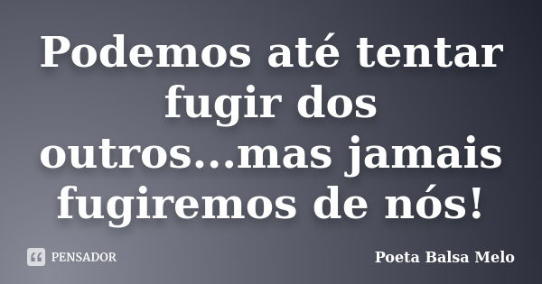 Podemos até tentar fugir dos outros...mas jamais fugiremos de nós!... Frase de Poeta Balsa Melo.