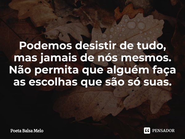 Podemos desistir de tudo, mas jamais de nós mesmos. Não permita que alguém faça as escolhas que são só suas.... Frase de Poeta Balsa Melo.