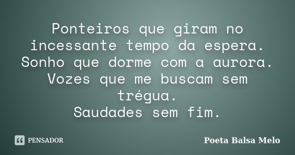 Ponteiros que giram no incessante tempo da espera. Sonho que dorme com a aurora. Vozes que me buscam sem trégua. Saudades sem fim.... Frase de Poeta Balsa Melo.