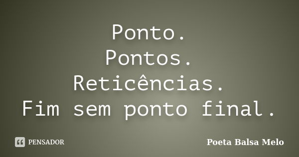 Ponto. Pontos. Reticências. Fim sem ponto final.... Frase de Poeta Balsa Melo.