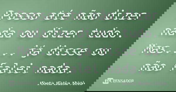 Posso até não dizer nada ou dizer tudo. Mas.... já disse ou não falei nada.... Frase de Poeta Balsa Melo.