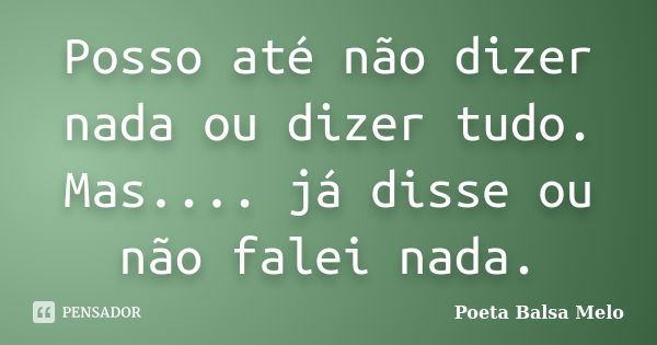 Posso até não dizer nada ou dizer tudo. Mas.... já disse ou não falei nada.... Frase de Poeta Balsa Melo.