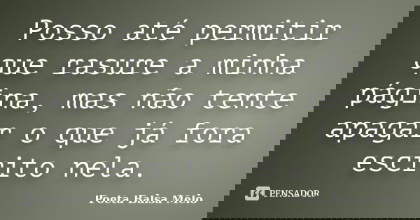 Posso até permitir que rasure a minha página, mas não tente apagar o que já fora escrito nela.... Frase de Poeta Balsa Melo.