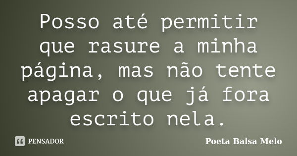 Posso até permitir que rasure a minha página, mas não tente apagar o que já fora escrito nela.... Frase de Poeta Balsa Melo.