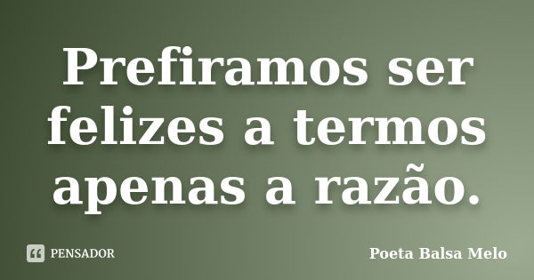 Prefiramos ser felizes a termos apenas a razão.... Frase de Poeta Balsa Melo.