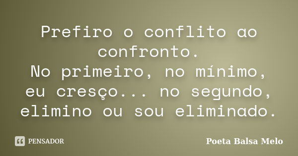 Prefiro o conflito ao confronto. No primeiro, no mínimo, eu cresço... no segundo, elimino ou sou eliminado.... Frase de Poeta Balsa Melo.