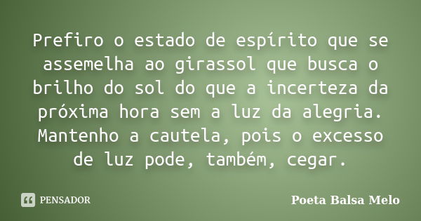 Prefiro o estado de espírito que se assemelha ao girassol que busca o brilho do sol do que a incerteza da próxima hora sem a luz da alegria. Mantenho a cautela,... Frase de Poeta Balsa Melo.