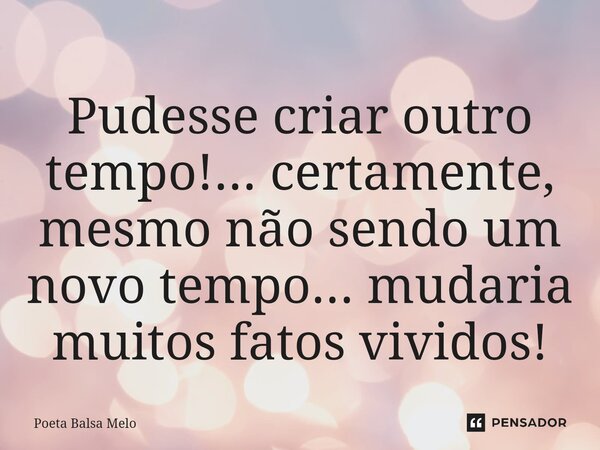 ⁠Pudesse criar outro tempo!... certamente, mesmo não sendo um novo tempo... mudaria muitos fatos vividos!... Frase de Poeta Balsa Melo.