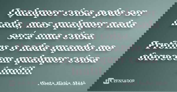 Qualquer coisa pode ser nada, mas qualquer nada será uma coisa. Prefiro o nada quando me oferecem qualquer coisa inútil.... Frase de Poeta Balsa Melo.
