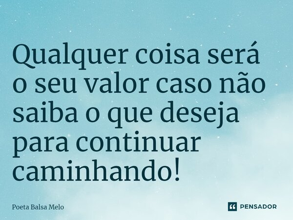 ⁠Qualquer coisa será o seu valor caso não saiba o que deseja para continuar caminhando!... Frase de Poeta Balsa Melo.