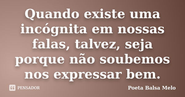 Quando existe uma incógnita em nossas falas, talvez, seja porque não soubemos nos expressar bem.... Frase de Poeta Balsa Melo.