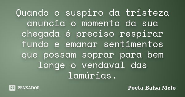 Quando o suspiro da tristeza anuncia o momento da sua chegada é preciso respirar fundo e emanar sentimentos que possam soprar para bem longe o vendaval das lamú... Frase de Poeta Balsa Melo.