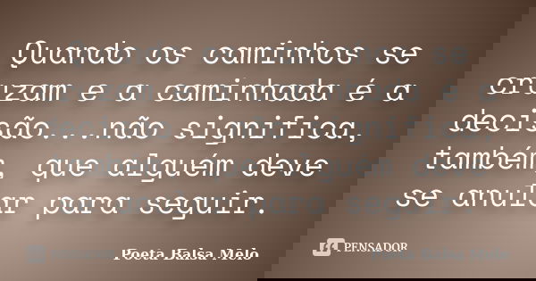 Quando os caminhos se cruzam e a caminhada é a decisão...não significa, também, que alguém deve se anular para seguir.... Frase de Poeta Balsa Melo.