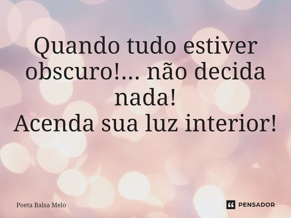 Quando tudo estiver obscuro!... não decida nada! Acenda sua luz interior! ⁠... Frase de Poeta Balsa Melo.