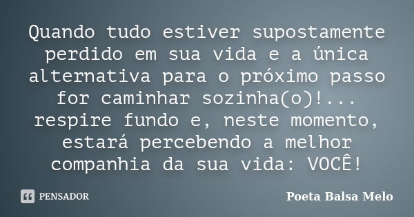 Quando tudo estiver supostamente perdido em sua vida e a única alternativa para o próximo passo for caminhar sozinha(o)!... respire fundo e, neste momento, esta... Frase de Poeta Balsa Melo.