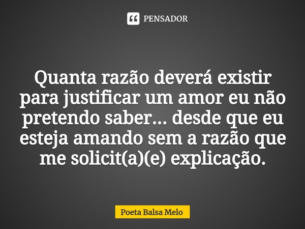 ⁠Quanta razão deverá existir para justificar um amor eu não pretendo saber... desde que eu esteja amando sem a razão que me solicit(a)(e) explicação.... Frase de Poeta Balsa Melo.