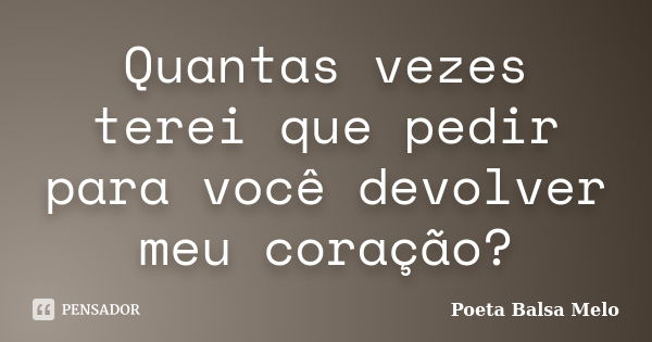 Quantas vezes terei que pedir para você devolver meu coração?... Frase de Poeta Balsa Melo.